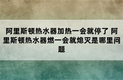 阿里斯顿热水器加热一会就停了 阿里斯顿热水器燃一会就熄灭是哪里问题